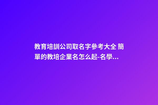 教育培訓公司取名字參考大全 簡單的教培企業名怎么起-名學網-第1張-公司起名-玄機派